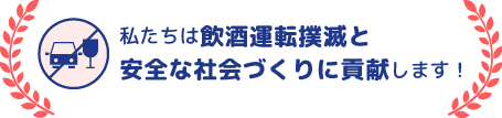 私たちは飲酒運転撲滅と安全な社会づくりに貢献します！